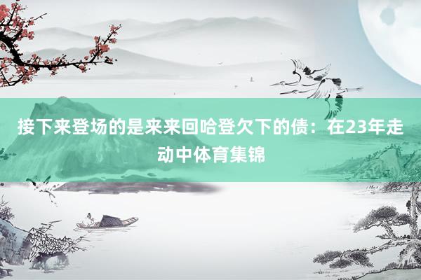接下来登场的是来来回哈登欠下的债：在23年走动中体育集锦
