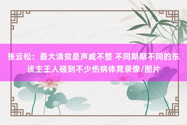 张云松：最大清贫是声威不整 不同期期不同的东谈主王人碰到不少伤病体育录像/图片