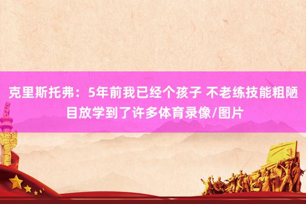 克里斯托弗：5年前我已经个孩子 不老练技能粗陋 目放学到了许多体育录像/图片