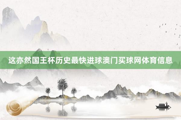 这亦然国王杯历史最快进球澳门买球网体育信息