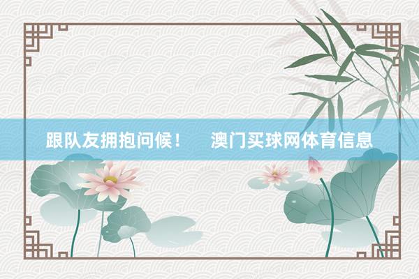 跟队友拥抱问候！    澳门买球网体育信息