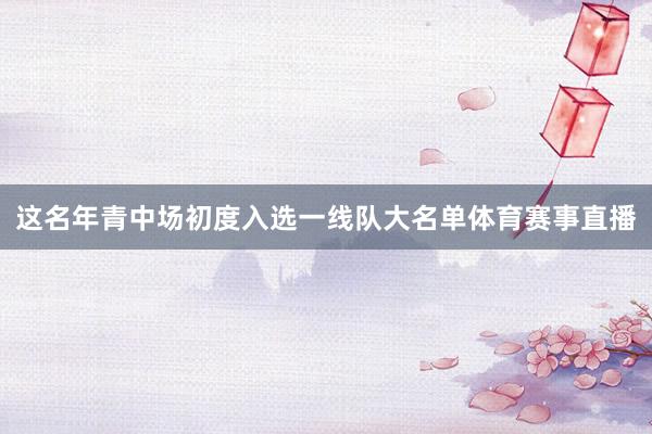 这名年青中场初度入选一线队大名单体育赛事直播