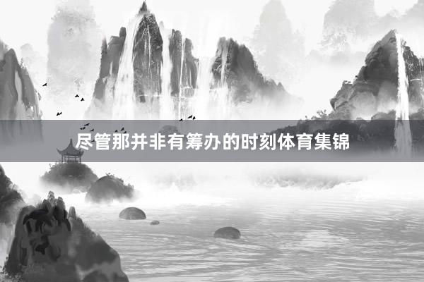 尽管那并非有筹办的时刻体育集锦