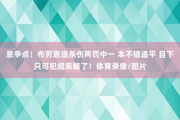 息争点！布劳恩造杀伤两罚中一 本不错追平 目下只可犯规策略了！体育录像/图片
