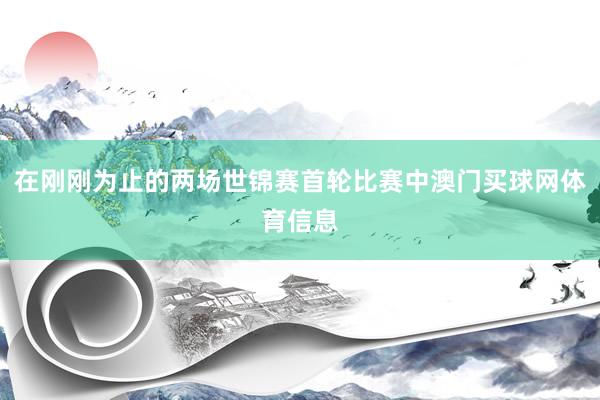 在刚刚为止的两场世锦赛首轮比赛中澳门买球网体育信息