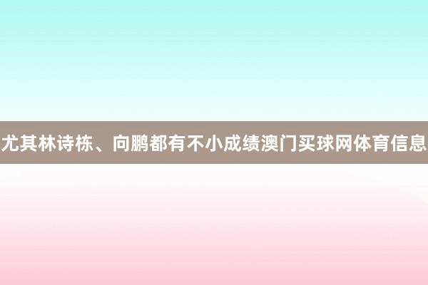 尤其林诗栋、向鹏都有不小成绩澳门买球网体育信息