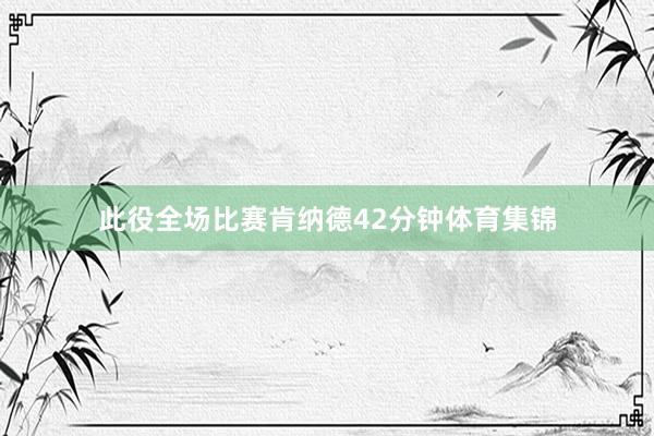 此役全场比赛肯纳德42分钟体育集锦