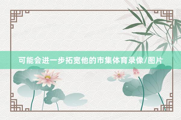 可能会进一步拓宽他的市集体育录像/图片