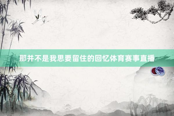 那并不是我思要留住的回忆体育赛事直播