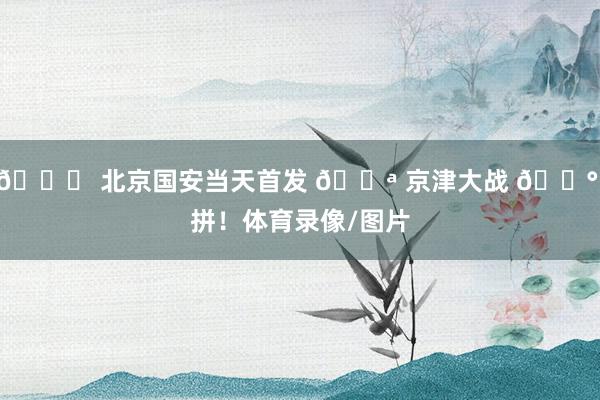 💚 北京国安当天首发 💪 京津大战 🔰 拼！体育录像/图片