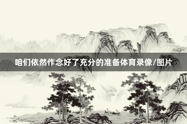 咱们依然作念好了充分的准备体育录像/图片