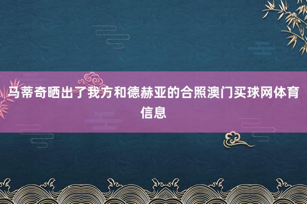马蒂奇晒出了我方和德赫亚的合照澳门买球网体育信息