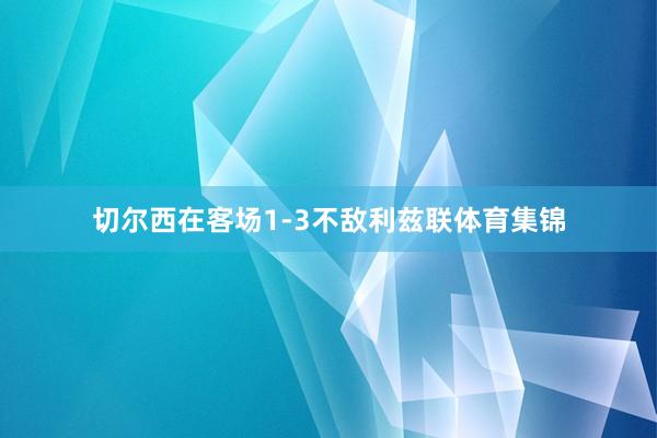 切尔西在客场1-3不敌利兹联体育集锦