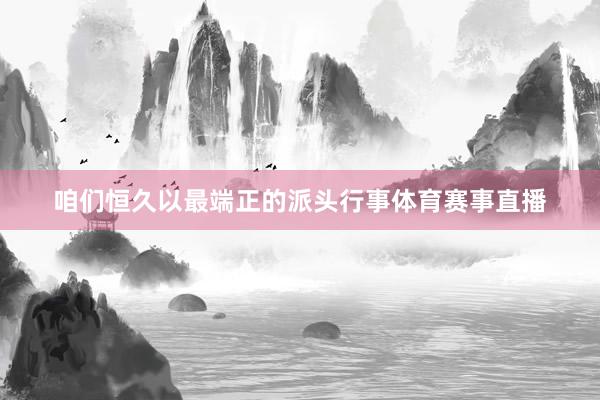 咱们恒久以最端正的派头行事体育赛事直播