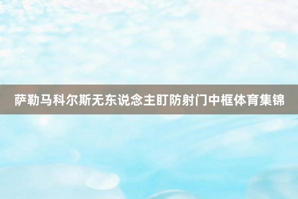 萨勒马科尔斯无东说念主盯防射门中框体育集锦