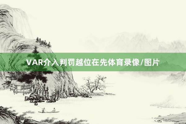 VAR介入判罚越位在先体育录像/图片