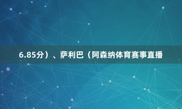 6.85分）、萨利巴（阿森纳体育赛事直播