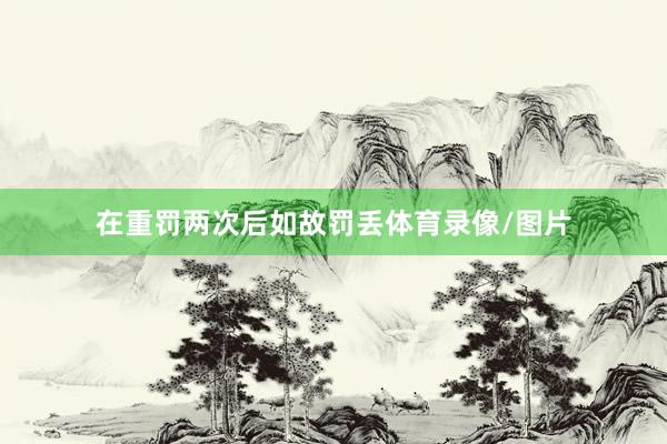 在重罚两次后如故罚丢体育录像/图片