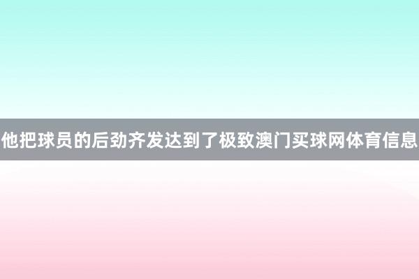 他把球员的后劲齐发达到了极致澳门买球网体育信息