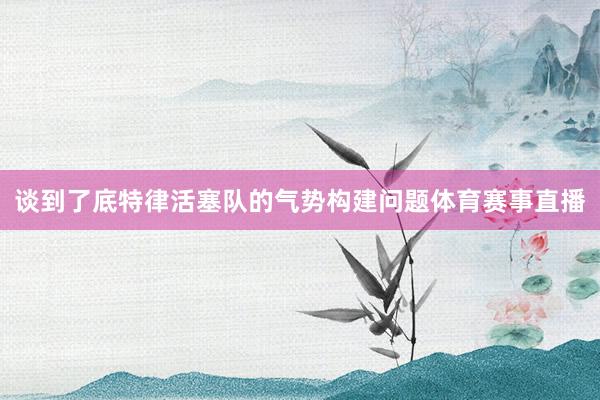 谈到了底特律活塞队的气势构建问题体育赛事直播