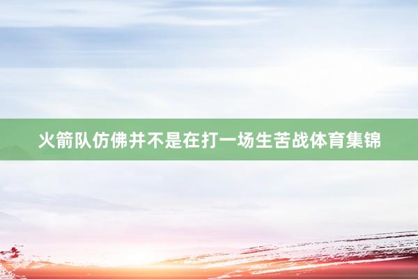 火箭队仿佛并不是在打一场生苦战体育集锦