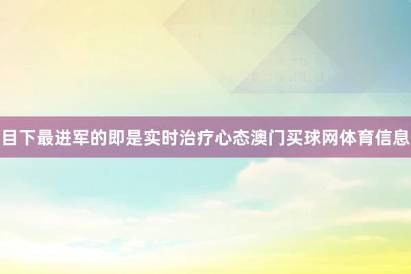 目下最进军的即是实时治疗心态澳门买球网体育信息
