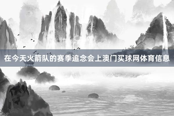 在今天火箭队的赛季追念会上澳门买球网体育信息