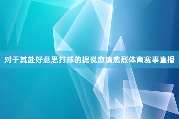 对于其赴好意思打球的据说愈演愈烈体育赛事直播