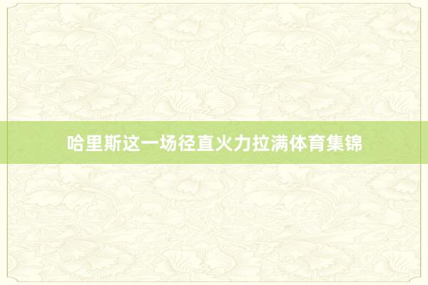 哈里斯这一场径直火力拉满体育集锦