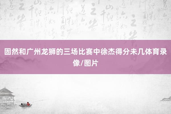 固然和广州龙狮的三场比赛中徐杰得分未几体育录像/图片