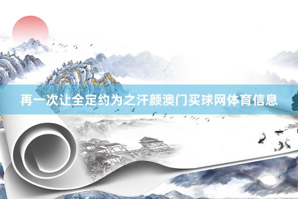 再一次让全定约为之汗颜澳门买球网体育信息