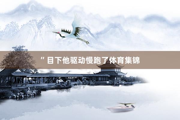 ”目下他驱动慢跑了体育集锦