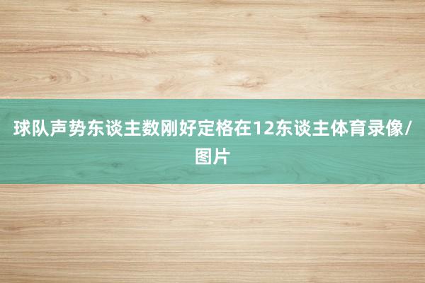 球队声势东谈主数刚好定格在12东谈主体育录像/图片