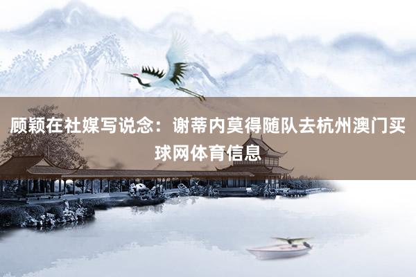 顾颖在社媒写说念：谢蒂内莫得随队去杭州澳门买球网体育信息