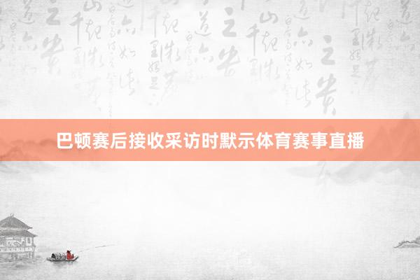 巴顿赛后接收采访时默示体育赛事直播
