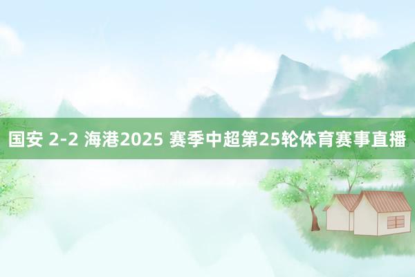国安 2-2 海港2025 赛季中超第25轮体育赛事直播