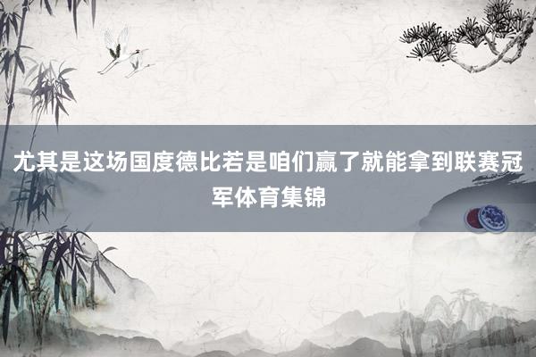 尤其是这场国度德比若是咱们赢了就能拿到联赛冠军体育集锦