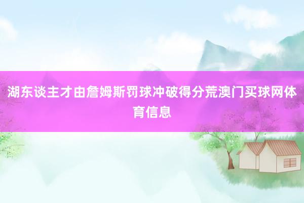 湖东谈主才由詹姆斯罚球冲破得分荒澳门买球网体育信息