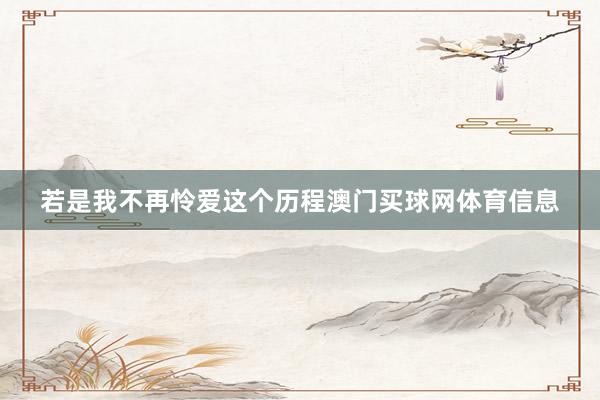 若是我不再怜爱这个历程澳门买球网体育信息