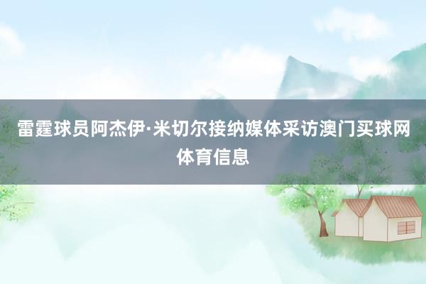 雷霆球员阿杰伊·米切尔接纳媒体采访澳门买球网体育信息