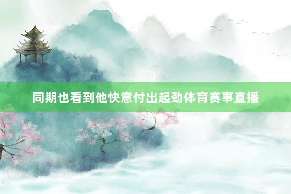 同期也看到他快意付出起劲体育赛事直播
