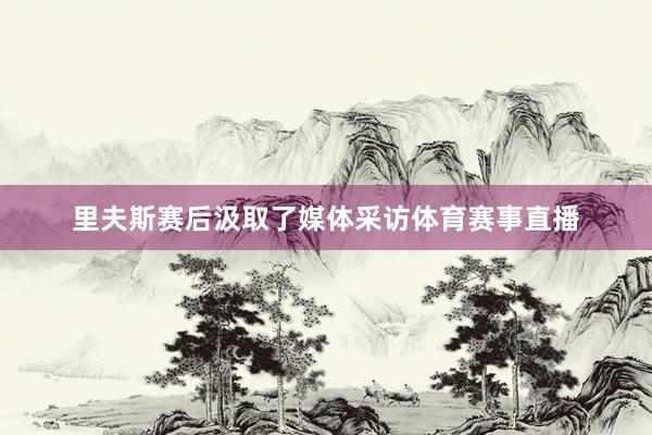 里夫斯赛后汲取了媒体采访体育赛事直播