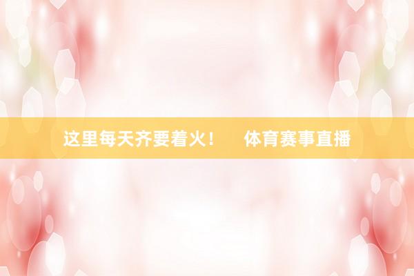 这里每天齐要着火！    体育赛事直播