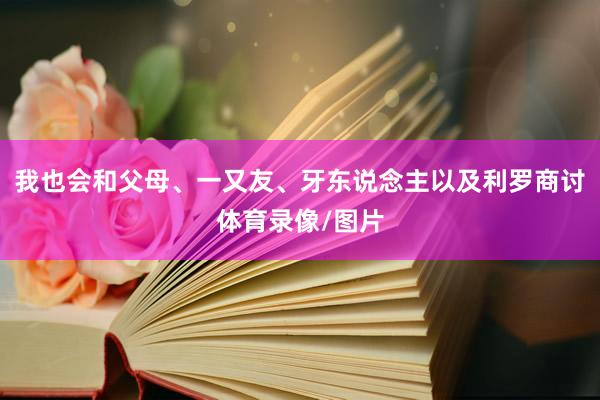 我也会和父母、一又友、牙东说念主以及利罗商讨体育录像/图片
