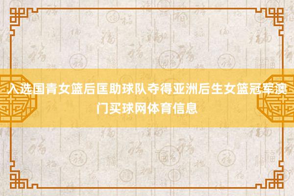 入选国青女篮后匡助球队夺得亚洲后生女篮冠军澳门买球网体育信息