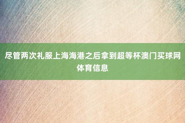 尽管两次礼服上海海港之后拿到超等杯澳门买球网体育信息