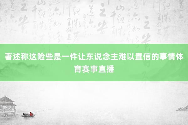 著述称这险些是一件让东说念主难以置信的事情体育赛事直播