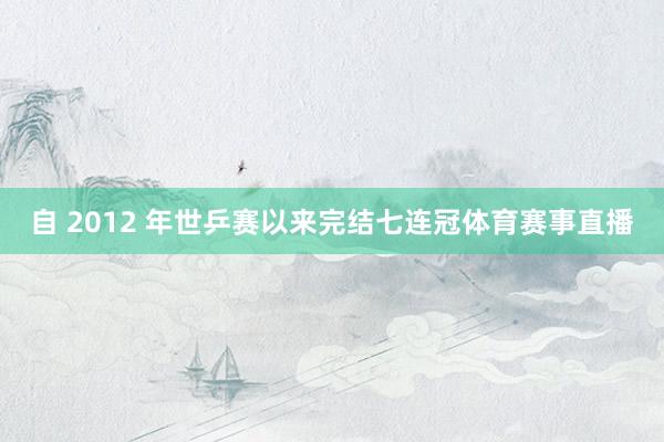 自 2012 年世乒赛以来完结七连冠体育赛事直播