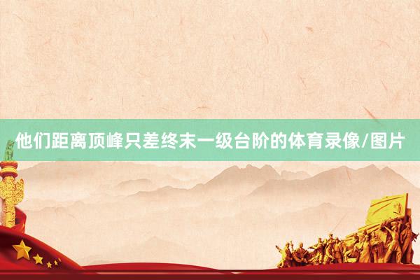 他们距离顶峰只差终末一级台阶的体育录像/图片