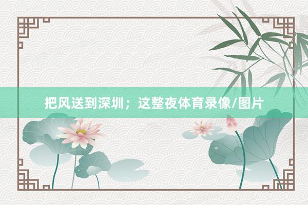 把风送到深圳；这整夜体育录像/图片